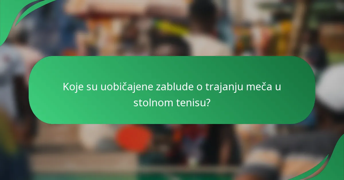 Koje su uobičajene zablude o trajanju meča u stolnom tenisu?